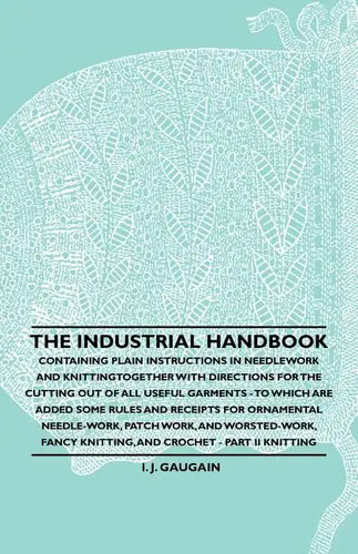 The Industrial Handbook - Containing Plain Instructions in Needlework and Knitting Together with Directions for the Cutting out of all Useful Garments - Paperback