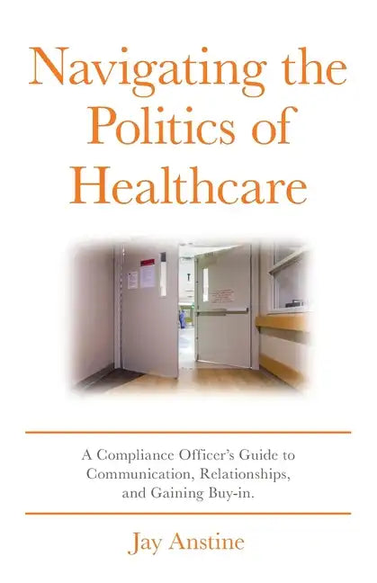 Navigating the Politics of Healthcare: A Compliance Officer's Guide to Communication, Relationships, and Gaining Buy-in - Paperback