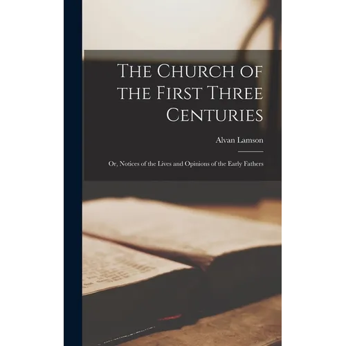 The Church of the First Three Centuries: Or, Notices of the Lives and Opinions of the Early Fathers - Hardcover