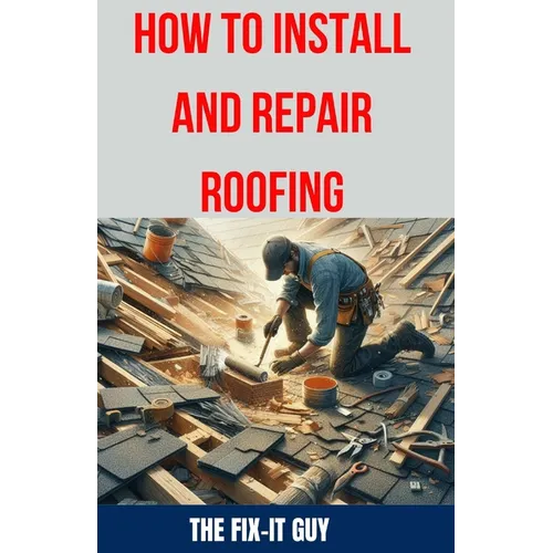 How to Install and Repair Roofing: The Ultimate DIY Guide to Roof Repair, Shingle Replacement, Leak Prevention, Flashing Installation, and Ventilation - Paperback