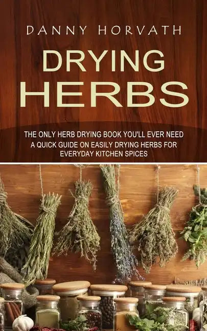 Drying Herbs: The Only Herb Drying Book You'll Ever Need (A Quick Guide on Easily Drying Herbs for Everyday Kitchen Spices) - Paperback