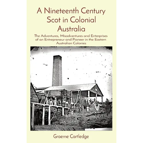A Nineteenth Century Scot in Colonial Australia: The Adventures, Misadventures and Enterprises of an Entrepreneur and Pioneer in the Eastern Australia - Hardcover