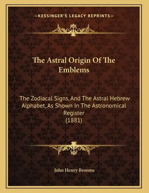 The Astral Origin Of The Emblems: The Zodiacal Signs, And The Astral Hebrew Alphabet, As Shown In The Astronomical Register (1881) - Paperback