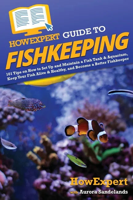 HowExpert Guide to Fishkeeping: 101 Tips on How to Set Up and Maintain a Fish Tank & Aquarium, Keep Your Fish Alive & Healthy, and Become a Better Fis - Paperback
