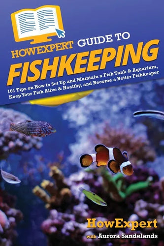 HowExpert Guide to Fishkeeping: 101 Tips on How to Set Up and Maintain a Fish Tank & Aquarium, Keep Your Fish Alive & Healthy, and Become a Better Fis - Paperback