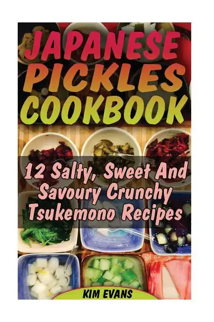 Japanese Pickles Cookbook: 25 Salty, Sweet And Savoury Crunchy Tsukemono Recipes: (Salting and Pickling for Beginners, Best Pickling Recipes) - Paperback