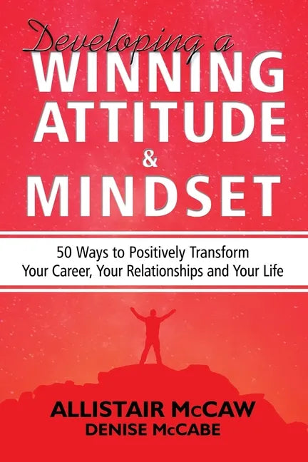 Developing A Winning Attitude and Mindset: 50 Ways to Positively Transform Your Career, Your Relationships and Your Life - Paperback