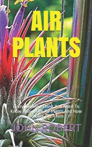 Air Plants: Every Detailed Thing You Need To Know About The Air Plants And How To Care For Them - Paperback