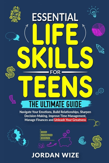 Essential Life Skills for Teens: The Ultimate Guide -Navigate Your Emotions, Build Relationships, Sharpen Decision-Making, Improve Time Management, Ma - Paperback