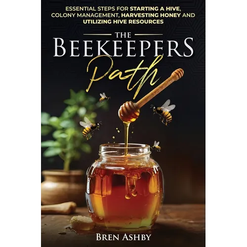 The Beekeepers Path: Essential Steps for Starting a Hive, Colony Management, Harvesting Honey and Utilizing Hive Resources - Paperback