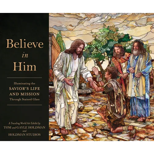 Believe in Him: Illuminating the Savior's Life and Mission Through Stained Glass - Hardcover