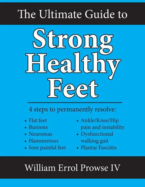 The Ultimate Guide to Strong Healthy Feet: Permanently Fix Flat Feet, Bunions, Neuromas, Chronic Joint Pain, Hammertoes, Sesamoiditis, Toe Crowding, H - Paperback