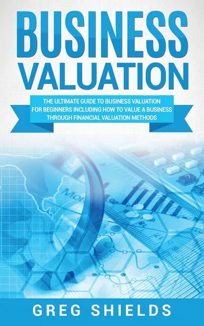 Business Valuation: The Ultimate Guide to Business Valuation for Beginners, Including How to Value a Business Through Financial Valuation Methods - Hardcover