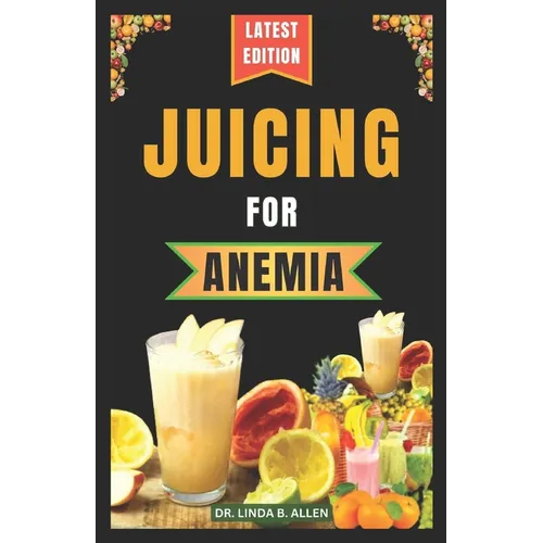 Juicing for Anemia: 40 Nourishing and Nutrient-Rich Homemade Juice Blend Recipes for People with Anemia - Paperback