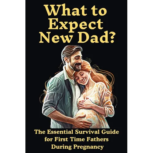 What to Expect New Dad?: The Essential Survival Guide For First Time Fathers During Pregnancy - Paperback