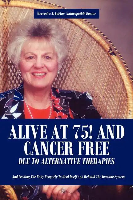 Alive at 75! and Cancer Free Due to Alternative Therapies: And Feeding the Body Properly to Heal Itself and Rebuild the Immune System - Paperback