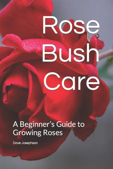 Rose Bush Care: A Beginner's Guide to Growing Roses - Paperback