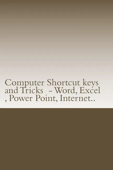 Computer Shortcut keys and Tricks - Word, Excel, Power Point, Internet..: Shortcuts for Word, Excel, Power Point, Internet, trouble shooting and Every - Paperback