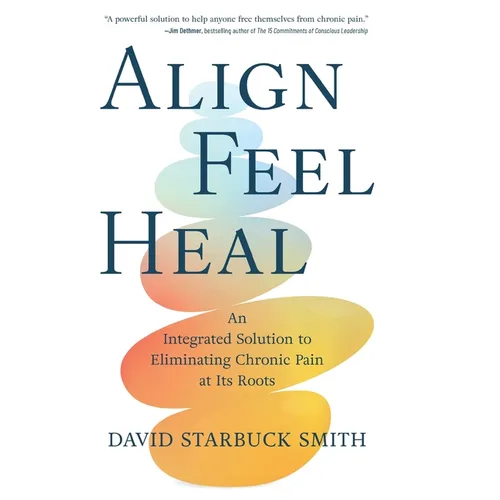 Align, Feel, Heal: An Integrated Solution to Eliminating Chronic Pain at Its Roots - Hardcover