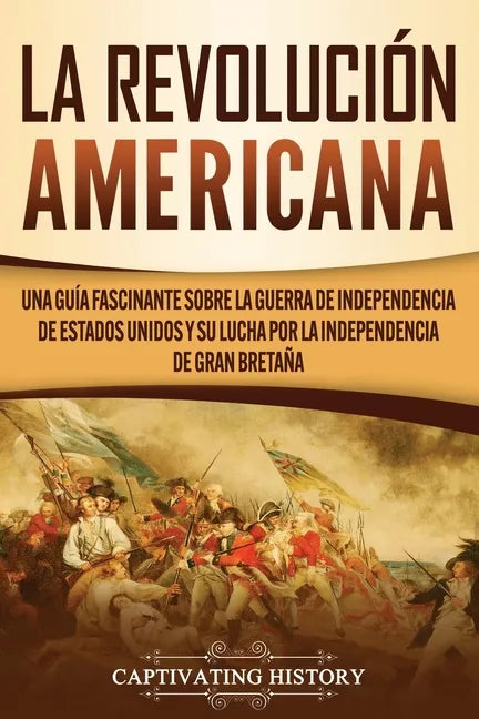 La Revolución americana: Una guía fascinante sobre la guerra de Independencia de Estados Unidos y su lucha por la independencia de Gran Bretaña - Paperback