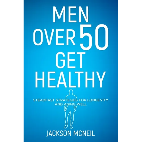 Men Over 50 Get Healthy: Steadfast Strategies for Longevity and Aging Well - Paperback