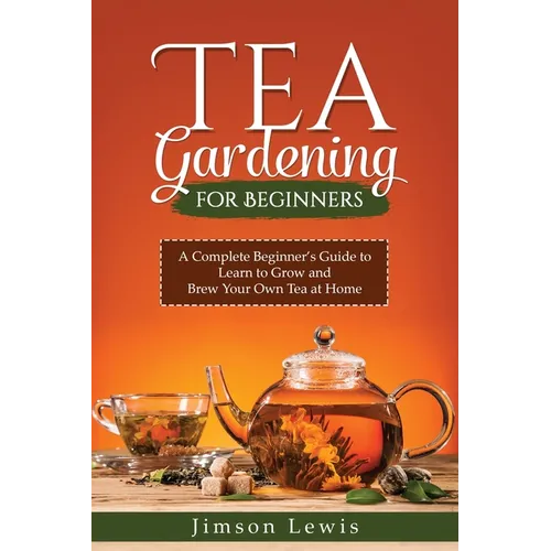 Tea Gardening for Beginners: A Complete Beginner's Guide to Learn to Grow and Brew Your Own Tea at Home - Paperback