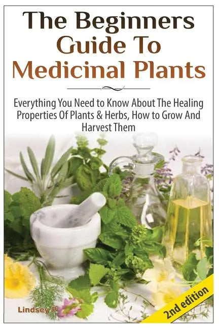 The Beginners Guide to Medicinal Plants: Everything You Need to Know about the Healing Properties of Plants & Herbs, How to Grow and Harvest Them - Paperback