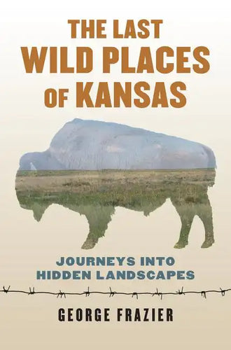 The Last Wild Places of Kansas: Journeys Into Hidden Landscapes - Paperback
