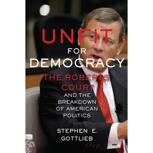 Unfit for Democracy: The Roberts Court and the Breakdown of American Politics - Paperback