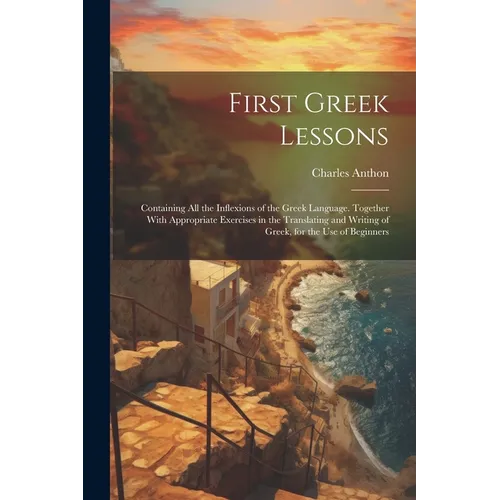 First Greek Lessons: Containing All the Inflexions of the Greek Language. Together With Appropriate Exercises in the Translating and Writin - Paperback