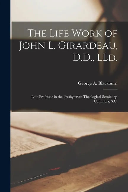 The Life Work of John L. Girardeau, D.D., LLd.: Late Professor in the Presbyterian Theological Seminary, Columbia, S.C. - Paperback