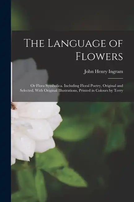 The Language of Flowers; or Flora Symbolica. Including Floral Poetry, Original and Selected. With Original Illustrations, Printed in Colours by Terry - Paperback