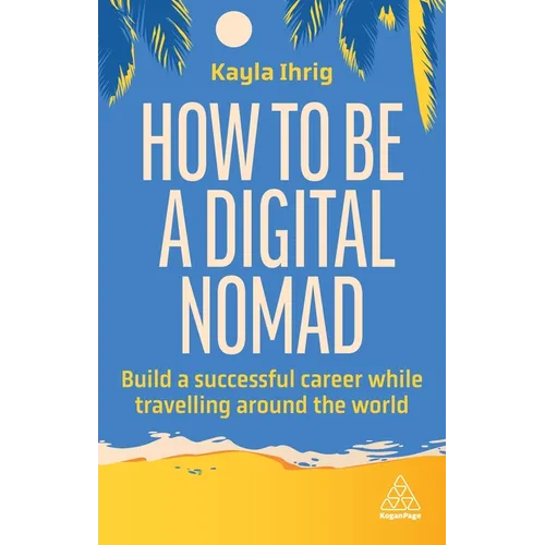 How to Be a Digital Nomad: Build a Successful Career While Travelling the World - Paperback