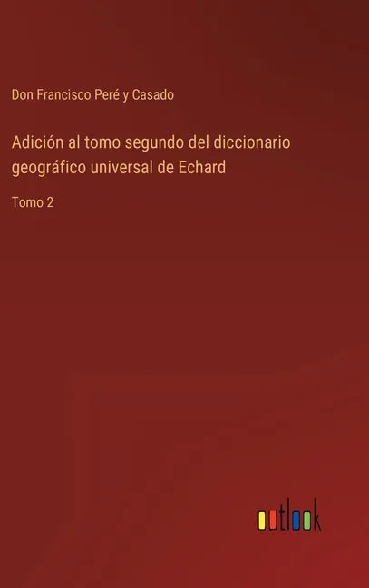 Adición al tomo segundo del diccionario geográfico universal de Echard: Tomo 2 - Hardcover