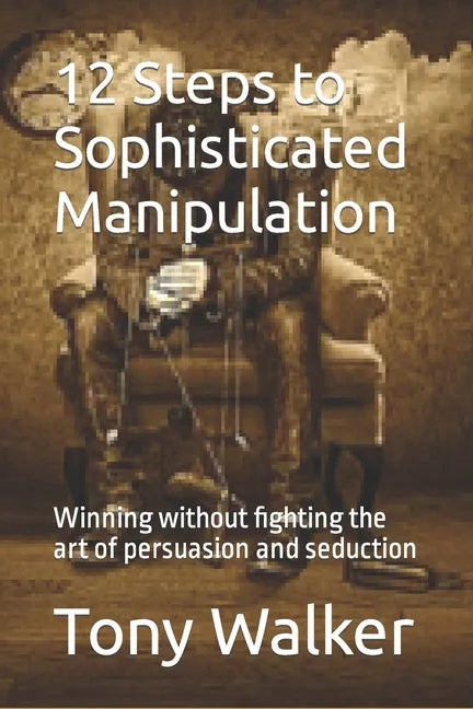 12 Steps to Sophisticated Manipulation: winning without fighting the art of persuasion and seduction - Paperback