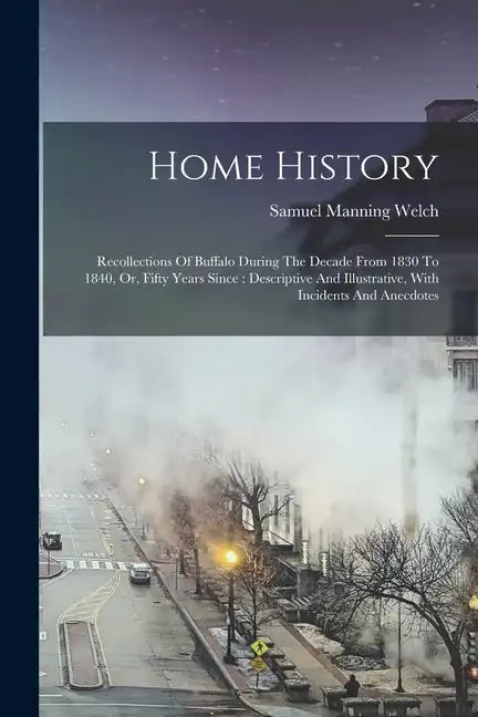 Home History: Recollections Of Buffalo During The Decade From 1830 To 1840, Or, Fifty Years Since: Descriptive And Illustrative, Wit - Paperback