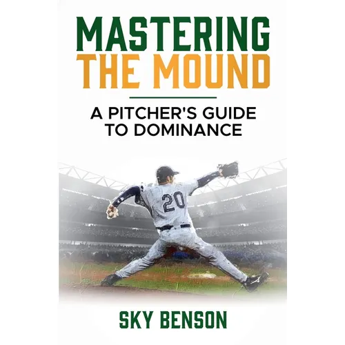Mastering the Mound: A Pitcher's Guide to Dominance (The Ultimate Baseball Mastery Series Mastering Every Position and Aspect of Baseball) - Paperback
