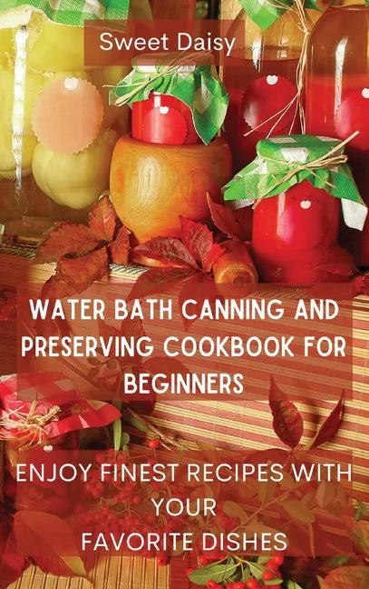 Water Bath Canning and Preserving Cookbook for Beginners: Enjoy Finest Recipes with Your Favorite Dishes - Hardcover