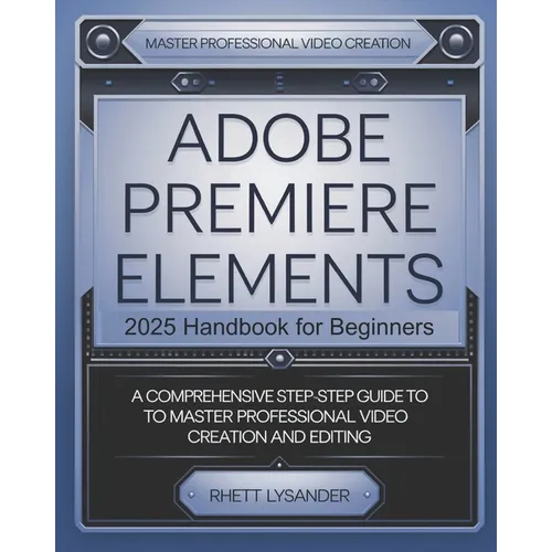 Adobe Premiere Elements 2025 Handbook for Beginners: A Comprehensive Step-By-Step Guide to Master Professional Video Creation and Editing - Paperback