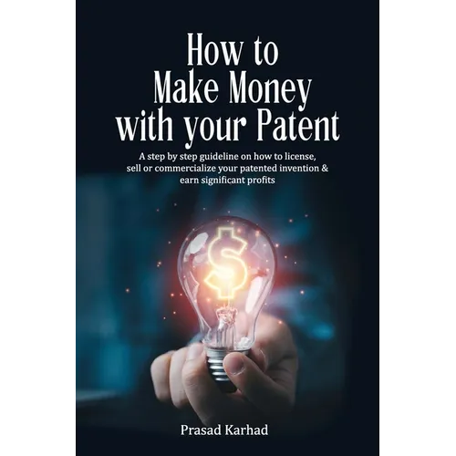 How to make money with your patent: A step by step guideline on how license, sell or commercialize your patented invention and earn significant profit - Paperback