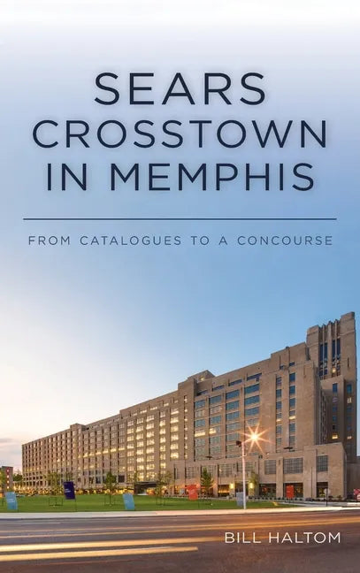 Sears Crosstown in Memphis: From Catalogues to a Concourse - Hardcover
