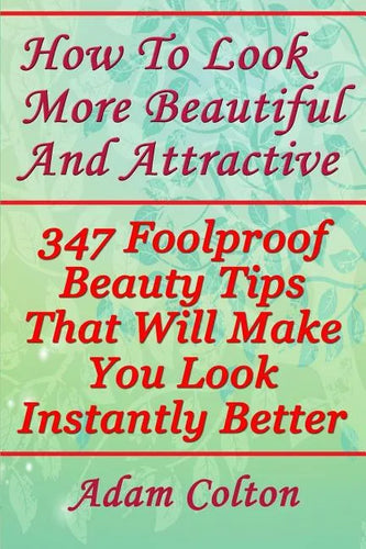 How To Look More Beautiful And Attractive: 347 Foolproof Beauty Tips That Will Make You Look Instantly Better - Paperback