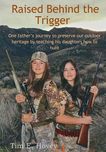 Raised Behind the Trigger: One father's journey to preserve our outdoor heritage by teaching his daughters how to hunt - Paperback