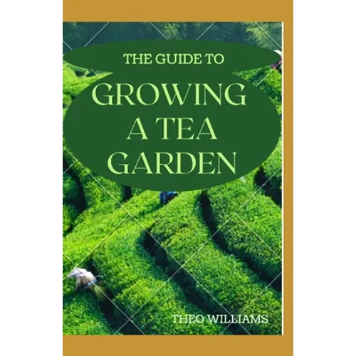 The Guide to Growing a Tea Garden: The Complete Guide to Growing and Harvesting Flavorful Teas - Paperback