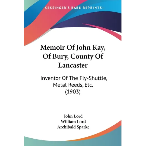 Memoir Of John Kay, Of Bury, County Of Lancaster: Inventor Of The Fly-Shuttle, Metal Reeds, Etc. (1903) - Paperback