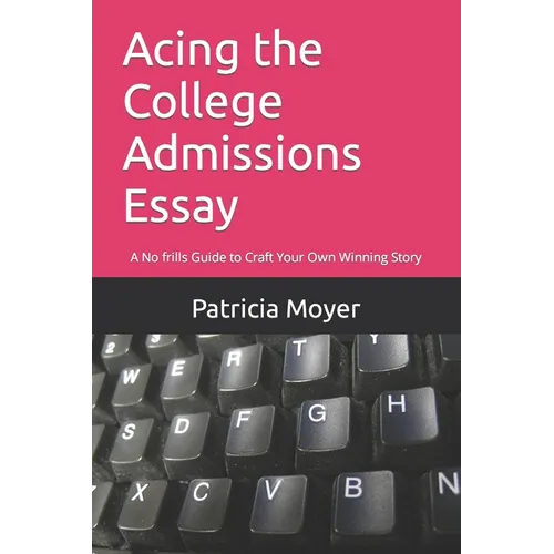 Acing the College Admissions Essay: A No frills Guide to Craft Your Own Winning Story - Paperback