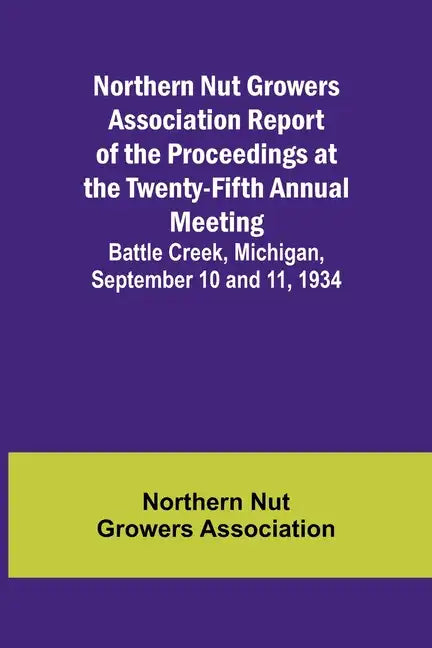 Northern Nut Growers Association Report of the Proceedings at the Twenty-Fifth Annual Meeting; Battle Creek, Michigan, September 10 and 11, 1934 - Paperback