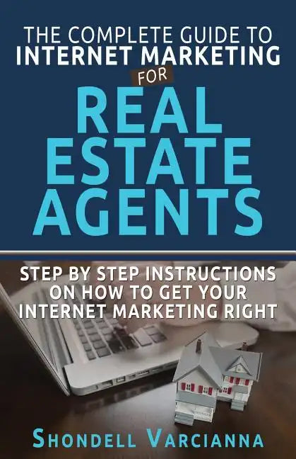 The Complete Guide To Internet Marketing For Real Estate Agents: Step By Step Instructions On How To Get YOUR INTERNET MARKETING RIGHT - Paperback