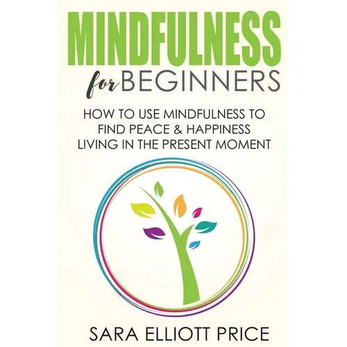 Mindfulness for Beginners: How to Use Mindfulness to Find Peace & Happiness Living in the Present Moment - Paperback