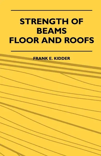 Strength Of Beams, Floor And Roofs - Including Directions For Designing And Detailing Roof Trusses, With Criticism Of Various Forms Of Timber Construc - Paperback